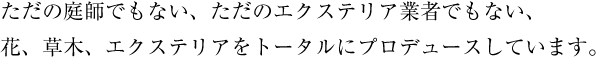 ただの庭師でもない、ただのエクステリア業者でもない、花、草木、エクステリアをトータルにプロデュースしています。